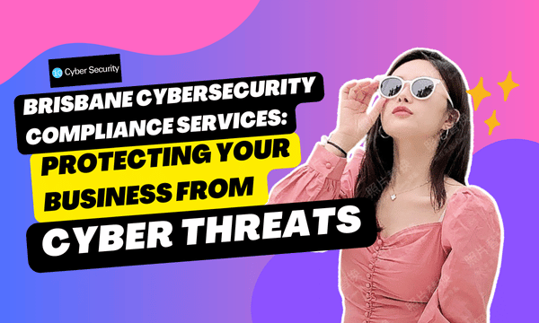 Brisbane Cybersecurity Compliance Services: Protecting Your Business from Cyber Threats