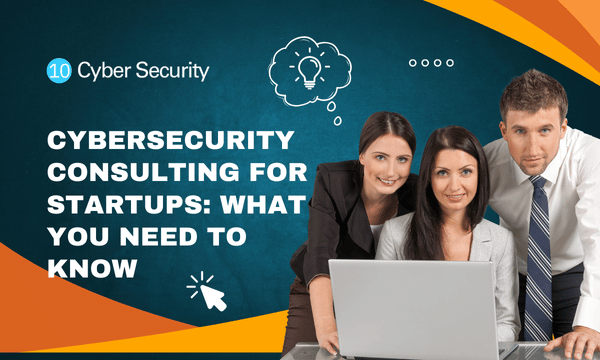 Cybersecurity Consulting for Startups: What You Need to Know