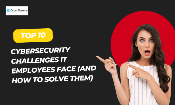 Top 10 Cybersecurity challenges IT Employees Face and how to solve them