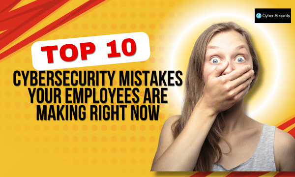 Top 10 Cybersecurity Mistakes Your Employees Are Making Right Now