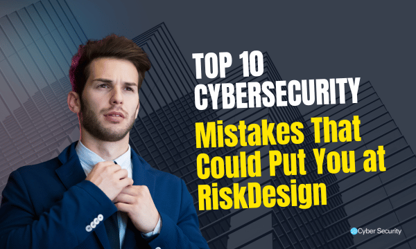 Top 10 Cybersecurity Mistakes That Could Put You at RiskDesign