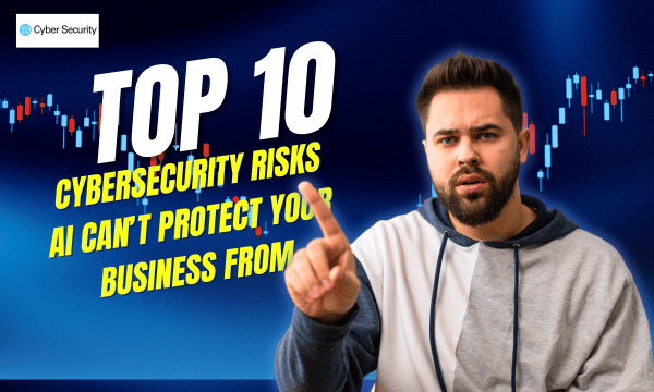 Top 10 Cybersecurity Risks AI Can’t Protect Your Business From