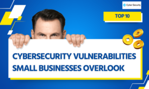 Top 10 Cybersecurity Vulnerabilities Small Businesses Overlook